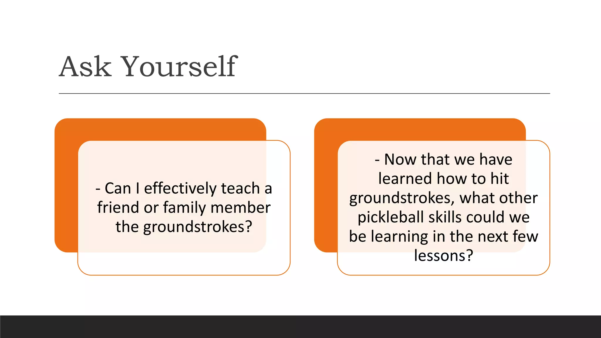 Ask Yourself
- Can I effectively teach a
friend or family member
the groundstrokes?
- Now that we have
learned how to hit
groundstrokes, what other
pickleball skills could we
be learning in the next few
lessons?
 