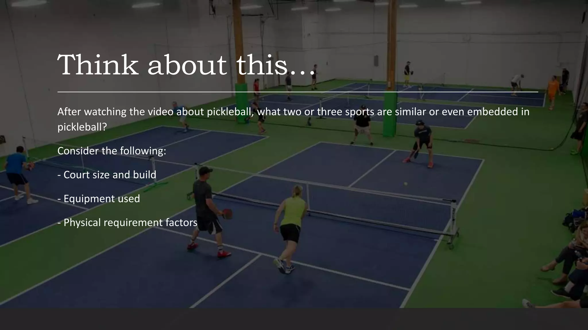 Think about this…
After watching the video about pickleball, what two or three sports are similar or even embedded in
pickleball?
Consider the following:
- Court size and build
- Equipment used
- Physical requirement factors
 