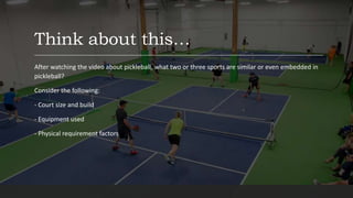 Think about this…
After watching the video about pickleball, what two or three sports are similar or even embedded in
pickleball?
Consider the following:
- Court size and build
- Equipment used
- Physical requirement factors
 
