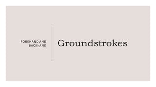 Groundstrokes
FOREHAND AND
BACKHAND
 