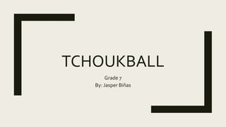 TCHOUKBALL
Grade 7
By: Jasper Biñas
 