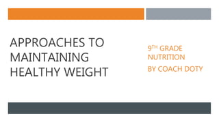 APPROACHES TO
MAINTAINING
HEALTHY WEIGHT
9TH GRADE
NUTRITION
BY COACH DOTY
 