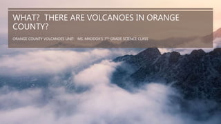 WHAT? THERE ARE VOLCANOES IN ORANGE
COUNTY?
ORANGE COUNTY VOLCANOES UNIT: MS. MADDOX’S 7TH GRADE SCIENCE CLASS
1
 