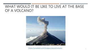 WHAT WOULD IT BE LIKE TO LIVE AT THE BASE
OF A VOLCANO?
3
https://unsplash.com/images/nature/volcano
 