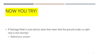 NOW YOU TRY!
 If Santiago Peak is now extinct, does that mean that the ground under us right
now is not moving?
 Defend your answer!
5
 