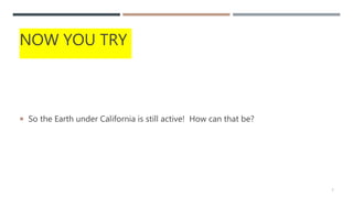 NOW YOU TRY
 So the Earth under California is still active! How can that be?
7
 
