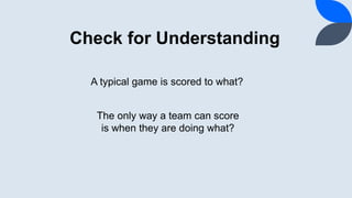 Check for Understanding
A typical game is scored to what?
The only way a team can score
is when they are doing what?
 