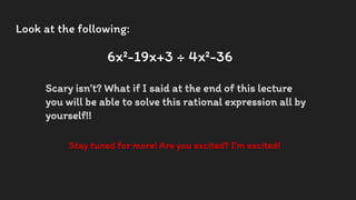 Look at the following:
6x²-19x+3 ÷ 4x²-36
Scary isn’t? What if I said at the end of this lecture
you will be able to solve this rational expression all by
yourself!!
Stay tuned for more! Are you excited? I’m excited!
 