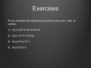 Exercises
Prove whether the following functions are even, odd, or
neither.
1) f(x)=10x^3-4x^2+3x+8
2) f(x)=-7x^7-x^3+5x
3) f(x)=x^3-x^2-1
4) f(x)=2x^2-3
 