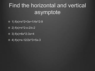 Find the horizontal and vertical
asymptote
1) f(x)=x^2+3x+1/4x^2-9
2) f(x)=x^2-x-2/x-2
3) f(x)=6x^2-3x+4
4) f(x)=x-12/2x^3+5x-3
 