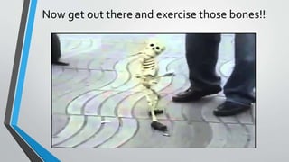 Now get out there and exercise those bones!!
 