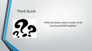 Think Quick
What do bones need in order to be
functional AND healthy?
 