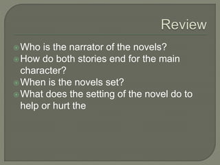 Who is the narrator of the novels?
How do both stories end for the main
character?
When is the novels set?
What does the setting of the novel do to
help or hurt the
 