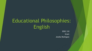 Educational Philosophies:
English
EDSC 310
Grant
Jessika Rodriguez
 