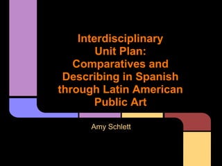 Interdisciplinary
        Unit Plan:
   Comparatives and
 Describing in Spanish
through Latin American
        Public Art

     Amy Schlett
 