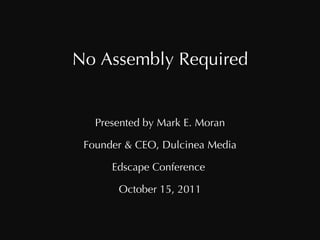 No Assembly Required Presented by Mark E. Moran Founder & CEO, Dulcinea Media Edscape Conference  October 15, 2011 