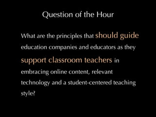 Question of the Hour What are the principles that  should guide  education companies and educators as they  support classroom teachers  in embracing online content, relevant technology and a student-centered teaching style? 