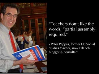 “ Teachers don’t like the words, “partial assembly required.” - Peter Pappas, former HS Social Studies teacher, now EdTech blogger & consultant 
