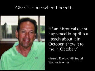 “ If an historical event happened in April but I teach about it in October, show it to me in October.” Jimmy Davey, HS Social Studies teacher Give it to me when I need it 