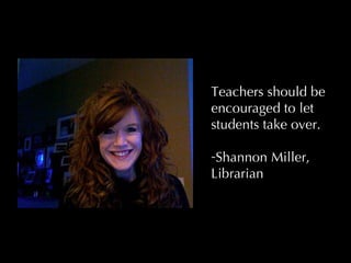 Teachers should be encouraged to let students take over. Shannon Miller, Librarian 