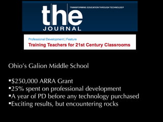 Ohio’s Galion Middle School  $250,000 ARRA Grant 25% spent on professional development A year of PD before any technology purchased Exciting results, but encountering rocks 