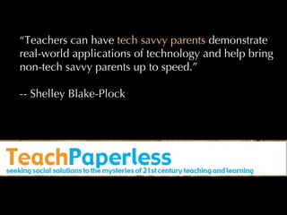 “ Teachers can have  tech savvy parents  demonstrate real-world applications of technology and help bring non-tech savvy parents up to speed.” -- Shelley Blake-Plock  