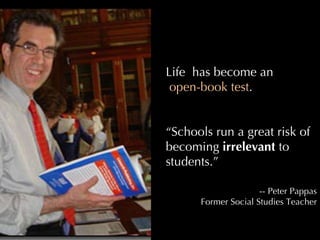 Life  has become an open-book test . “ Schools run a great risk of becoming  irrelevant  to students.” -- Peter Pappas Former Social Studies Teacher 
