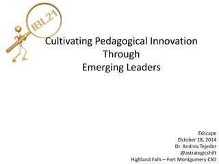 Cultivating Pedagogical Innovation 
Through 
Emerging Leaders 
Edscape 
October 18, 2014 
Dr. Andrea Tejedor 
@astrategicshift 
Highland Falls – Fort Montgomery CSD 
 