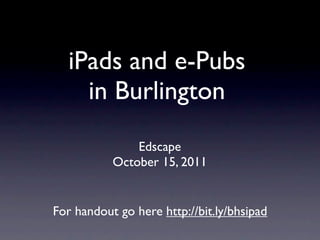 iPads and e-Pubs
    in Burlington
               Edscape
           October 15, 2011


For handout go here http://bit.ly/bhsipad
 