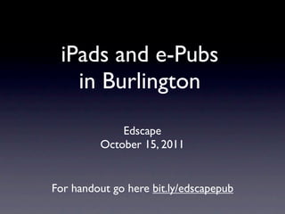 iPads and e-Pubs
   in Burlington
             Edscape
         October 15, 2011


For handout go here bit.ly/edscapepub
 