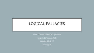 LOGICAL FALLACIES
Unit: Current Events & Opinions
English Language Arts
Grades 11 & 12
Jake Lyon
 