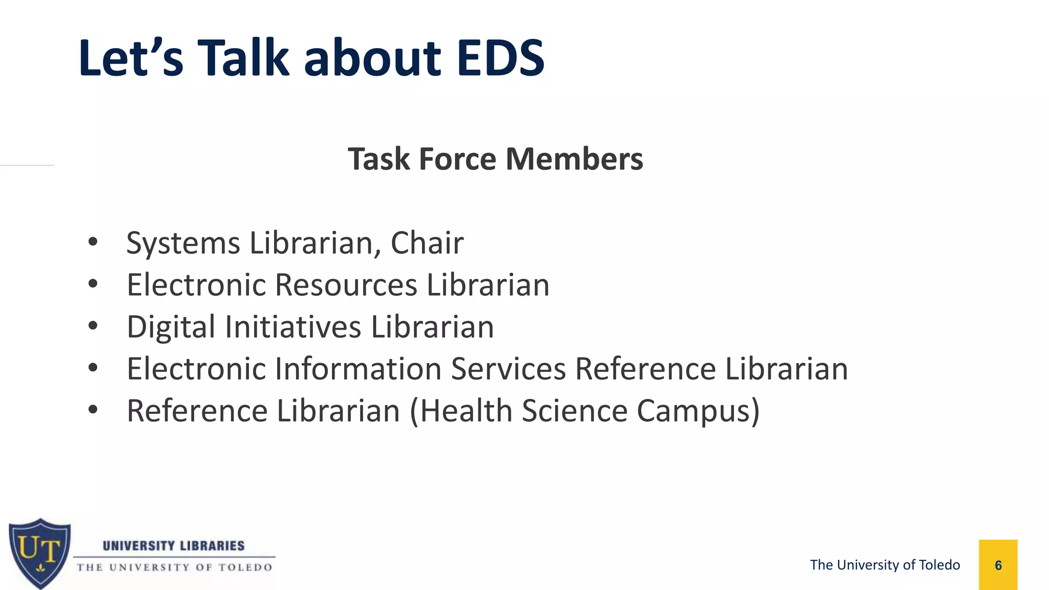 Let’s Talk about EDS
6The University of Toledo
Task Force Members
• Systems Librarian, Chair
• Electronic Resources Librarian
• Digital Initiatives Librarian
• Electronic Information Services Reference Librarian
• Reference Librarian (Health Science Campus)
 