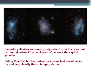 Irregular galaxies can have very high star formation rates and
can contain a lot of dust and gas – often more than spiral
galaxies.
Galaxy Zoo: Hubble has a whole new branch of questions to
try and help classify these clumpy galaxies.

 