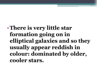 • There is very little star
formation going on in
elliptical galaxies and so they
usually appear reddish in
colour: dominated by older,
cooler stars.

 