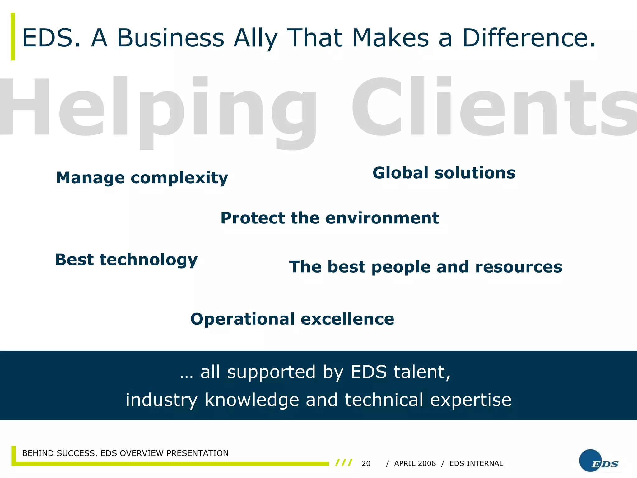 EDS. A Business Ally That Makes a Difference. …  all supported by EDS talent,  industry knowledge and technical expertise Helping Clients Manage complexity Protect the environment Global solutions The best people and resources Operational excellence Best technology 