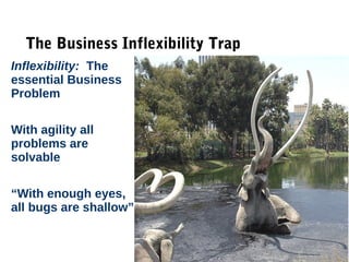 3
The Business Inflexibility Trap
Inflexibility: The
essential Business
Problem
With agility all
problems are
solvable
“With enough eyes,
all bugs are shallow”
 
