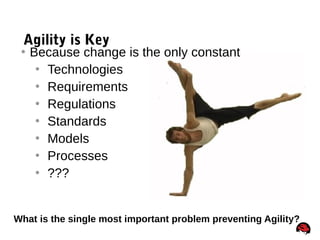 4
Agility is Key
 Because change is the only constant
 Technologies
 Requirements
 Regulations
 Standards
 Models
 Processes
 ???
What is the single most important problem preventing Agility?
 