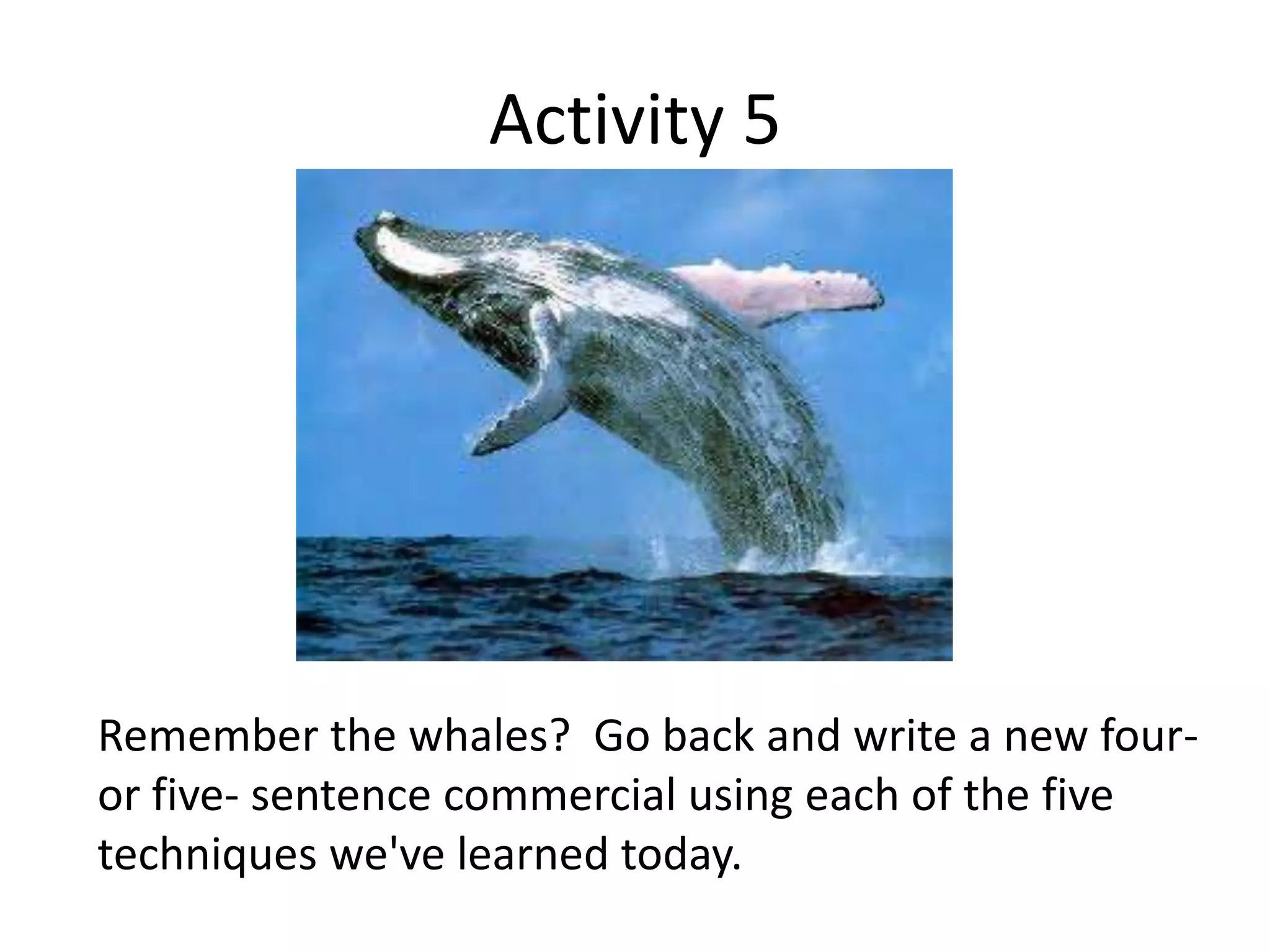 Activity 5
Remember the whales? Go back and write a new four-
or five- sentence commercial using each of the five
techniques we've learned today.