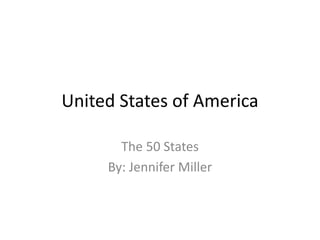 United States of America

       The 50 States
     By: Jennifer Miller
 