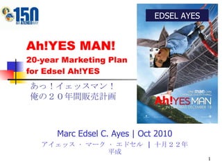 Ah!YES MAN! 20-year Marketing Plan for Edsel Ah!YES Marc Edsel C. Ayes | Oct 2010 アイェッス • マーク • エドセル  |  十月２２年平成 あっ！イェッスマン！ 俺の２０年間販売計画 EDSEL AYES Ah! man 