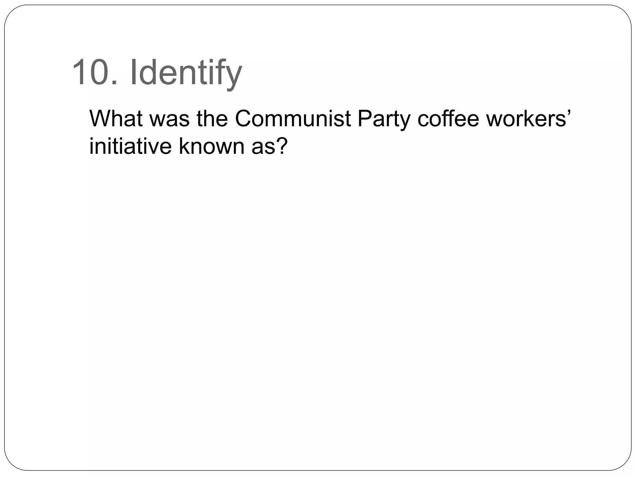 10. Identify
What was the Communist Party coffee workers’
initiative known as?
 