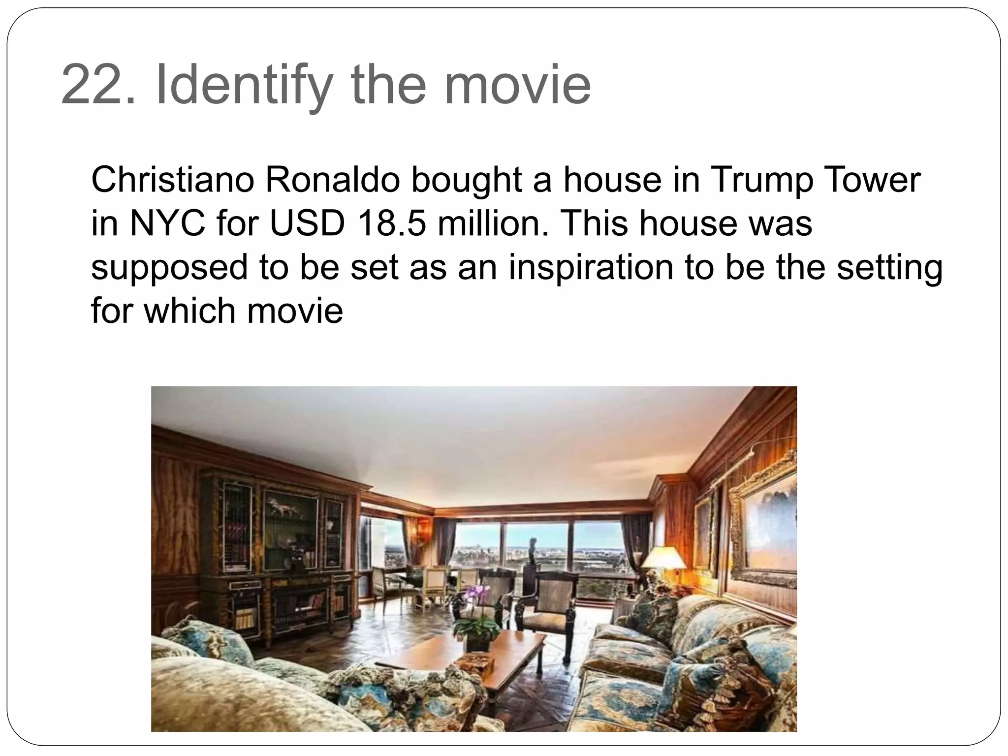 22. Identify the movie
Christiano Ronaldo bought a house in Trump Tower
in NYC for USD 18.5 million. This house was
supposed to be set as an inspiration to be the setting
for which movie
 
