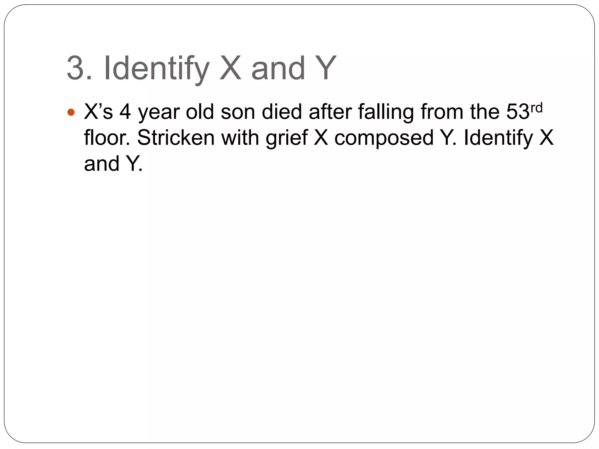 3. Identify X and Y
 X’s 4 year old son died after falling from the 53rd
floor. Stricken with grief X composed Y. Identify X
and Y.
 