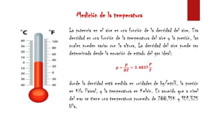 Medición de la temperatura
La potencia en el aire es una función de la densidad del aire. Esa
densidad es una función de la temperatura del aire y la presión, las
cuales pueden variar con la altura. La densidad del aire puede ser
determinada desde la ecuación de estado del gas ideal:
𝛒 =
𝒑
𝑹𝑻
= 𝟑. 𝟒𝟖𝟑𝟕
𝑷
𝑻
donde la densidad está medida en unidades de kg/mts3, la presión
en Kilo Pascal, y la temperatura en Kelvin. Es asumido que a nivel
del mar se tiene una temperatura promedio de 288.15K y 101.325
kPa.
 