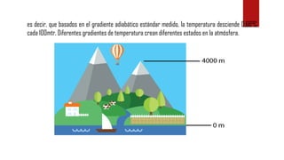 es decir, que basados en el gradiente adiabático estándar medido, la temperatura desciende 0.66°C
cada 100mtr. Diferentes gradientes de temperatura crean diferentes estados en la atmósfera.
 