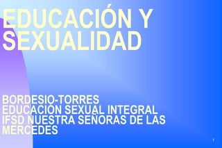1
EDUCACIÓN Y
SEXUALIDAD
BORDESIO-TORRES
EDUCACIÓN SEXUAL INTEGRAL
IFSD NUESTRA SEÑORAS DE LAS
MERCEDES
 