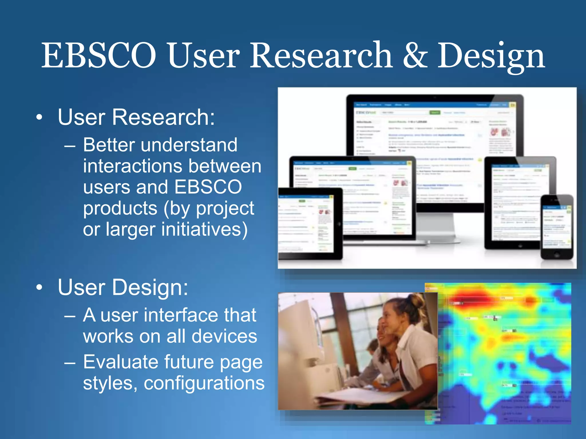 EBSCO User Research & Design
• User Research:
– Better understand
interactions between
users and EBSCO
products (by project
or larger initiatives)
• User Design:
– A user interface that
works on all devices
– Evaluate future page
styles, configurations
 