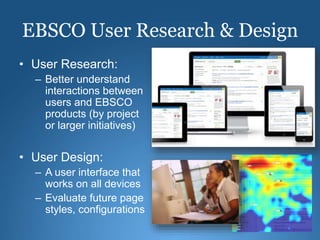 EBSCO User Research & Design
• User Research:
– Better understand
interactions between
users and EBSCO
products (by project
or larger initiatives)
• User Design:
– A user interface that
works on all devices
– Evaluate future page
styles, configurations
 