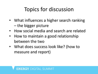 Topics for discussion
• What influences a higher search ranking
– the bigger picture
• How social media and search are rel...