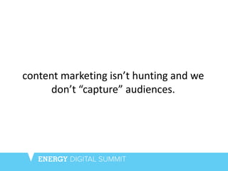content marketing isn’t hunting and we
don’t “capture” audiences.
 